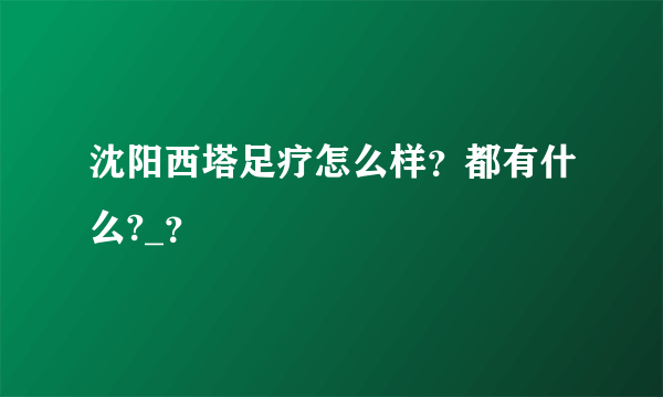 沈阳西塔足疗怎么样？都有什么?_？