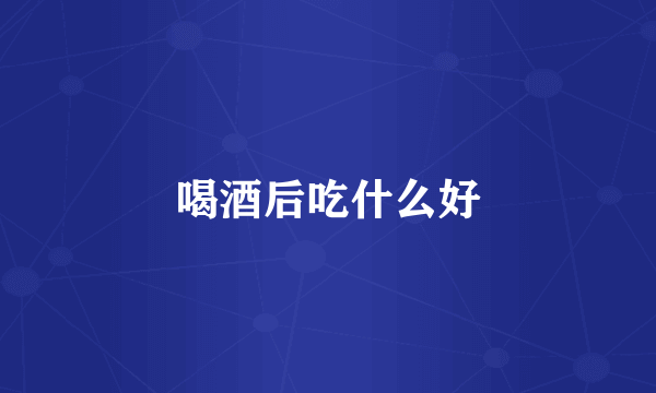 喝酒后吃什么好