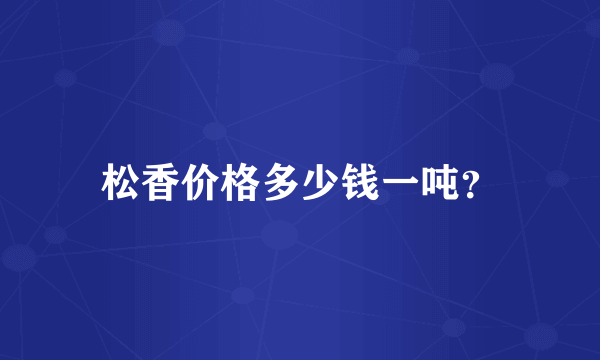 松香价格多少钱一吨？