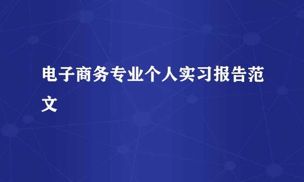 电子商务专业个人实习报告范文