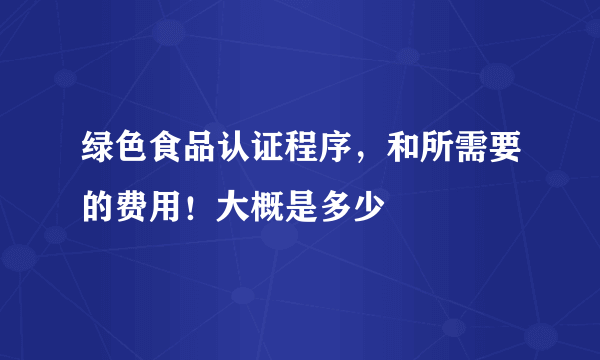 绿色食品认证程序，和所需要的费用！大概是多少