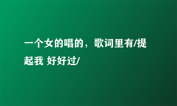 一个女的唱的，歌词里有/提起我 好好过/