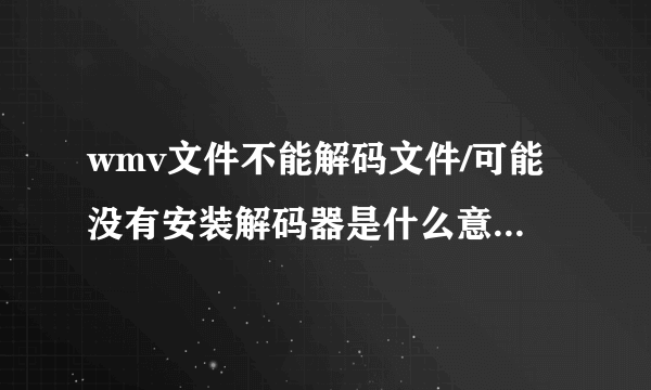 wmv文件不能解码文件/可能没有安装解码器是什么意思啊怎么解决？