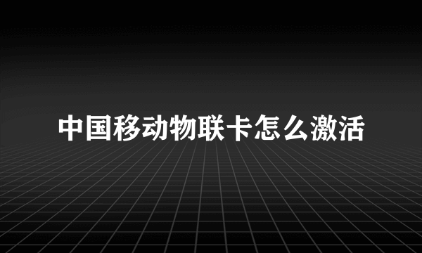 中国移动物联卡怎么激活