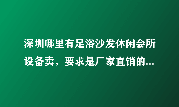 深圳哪里有足浴沙发休闲会所设备卖，要求是厂家直销的哦，质量要好？