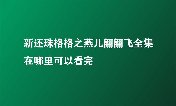 新还珠格格之燕儿翩翩飞全集在哪里可以看完
