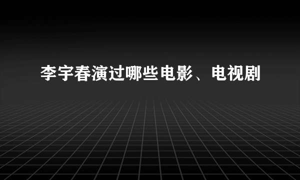 李宇春演过哪些电影、电视剧