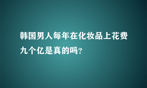 韩国男人每年在化妆品上花费九个亿是真的吗？