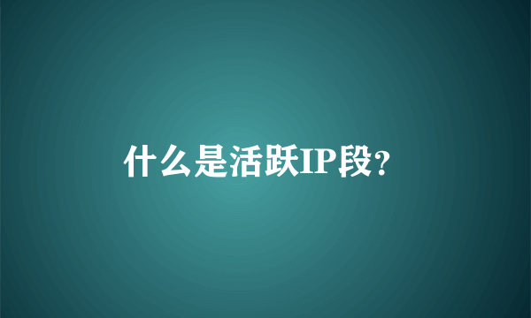 什么是活跃IP段？
