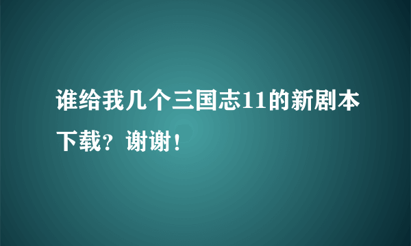 谁给我几个三国志11的新剧本下载？谢谢！