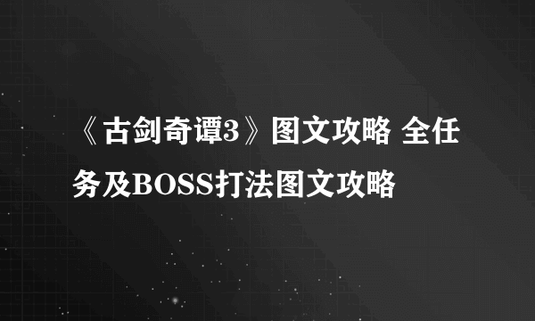 《古剑奇谭3》图文攻略 全任务及BOSS打法图文攻略
