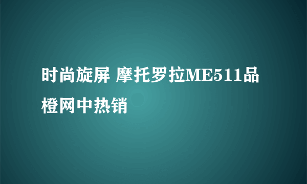 时尚旋屏 摩托罗拉ME511品橙网中热销