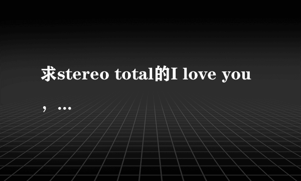 求stereo total的I love you，ono这歌的MP3格式 就是Dior addict那个香水广告的歌曲