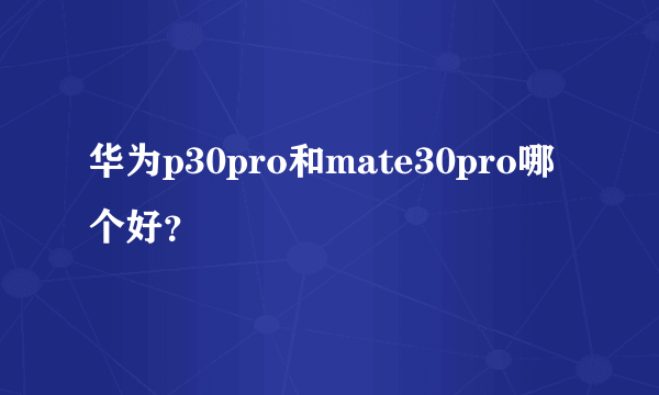 华为p30pro和mate30pro哪个好？