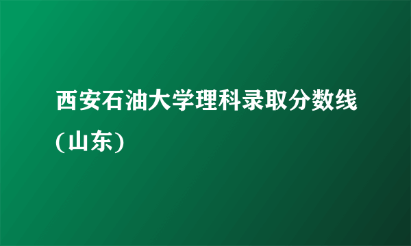 西安石油大学理科录取分数线(山东)