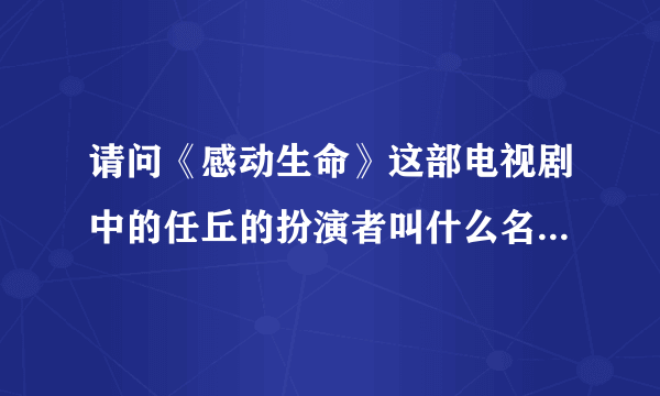 请问《感动生命》这部电视剧中的任丘的扮演者叫什么名字啊？都演过什么呢？