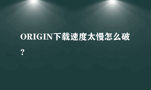 ORIGIN下载速度太慢怎么破？