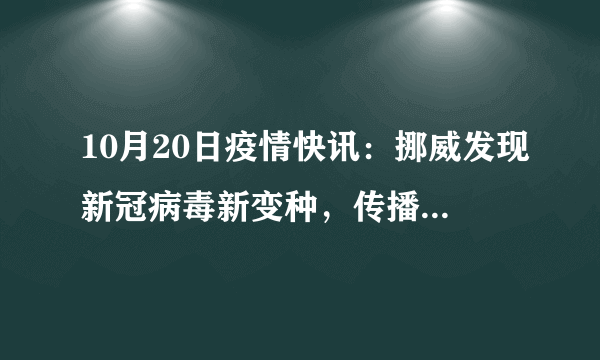 10月20日疫情快讯：挪威发现新冠病毒新变种，传播能力更强；俄流行病学家称同时感染新冠和流感将增加死亡风险