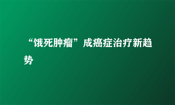 “饿死肿瘤”成癌症治疗新趋势