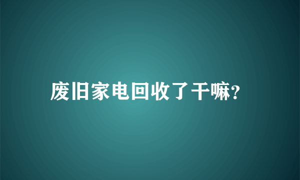 废旧家电回收了干嘛？