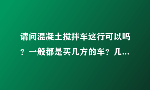 请问混凝土搅拌车这行可以吗？一般都是买几方的车？几方的车最实惠。听说，商混站那边都缺车。是真的吗？