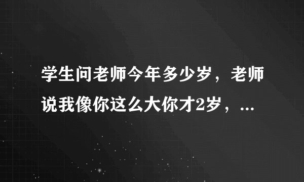 学生问老师今年多少岁，老师说我像你这么大你才2岁，当你长到我这么大时，我就35岁，请算，学生今年多少？