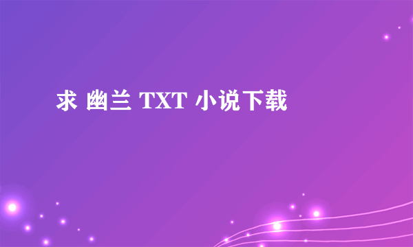 求 幽兰 TXT 小说下载