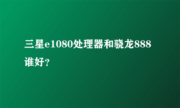 三星e1080处理器和骁龙888谁好？