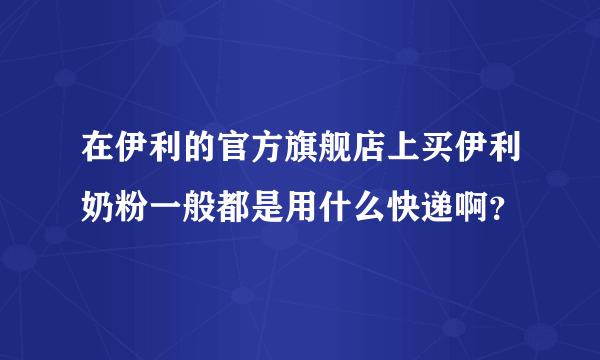 在伊利的官方旗舰店上买伊利奶粉一般都是用什么快递啊？