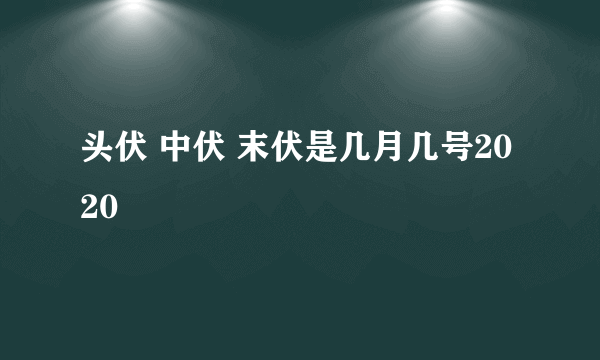 头伏 中伏 末伏是几月几号2020