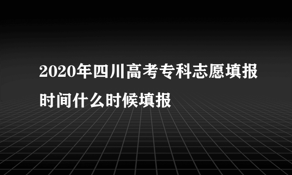 2020年四川高考专科志愿填报时间什么时候填报
