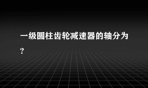 一级圆柱齿轮减速器的轴分为？