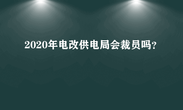2020年电改供电局会裁员吗？