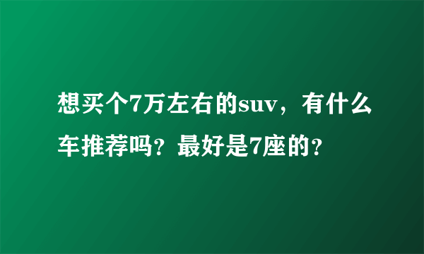 想买个7万左右的suv，有什么车推荐吗？最好是7座的？
