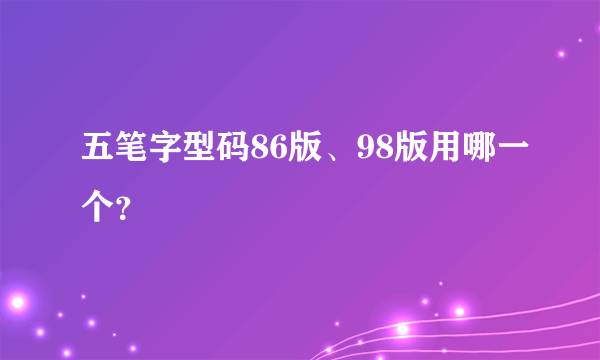 五笔字型码86版、98版用哪一个？