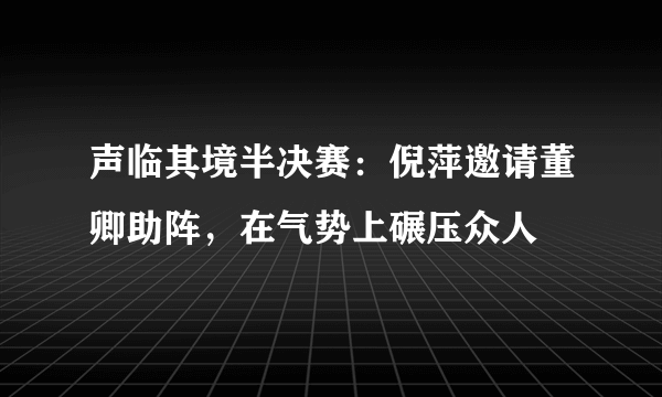 声临其境半决赛：倪萍邀请董卿助阵，在气势上碾压众人