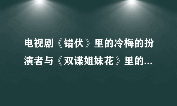 电视剧《错伏》里的冷梅的扮演者与《双谍姐妹花》里的左少卿是同一人吗？