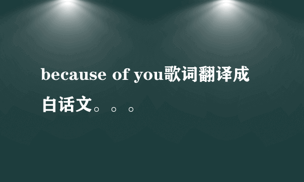 because of you歌词翻译成白话文。。。