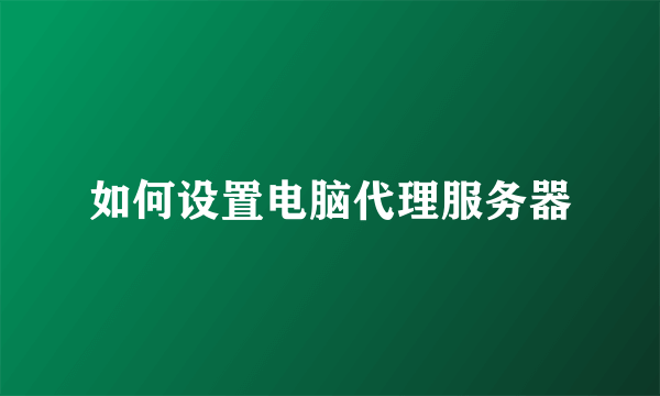 如何设置电脑代理服务器