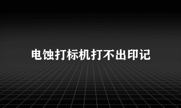 电蚀打标机打不出印记