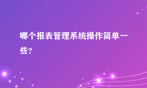 哪个报表管理系统操作简单一些？
