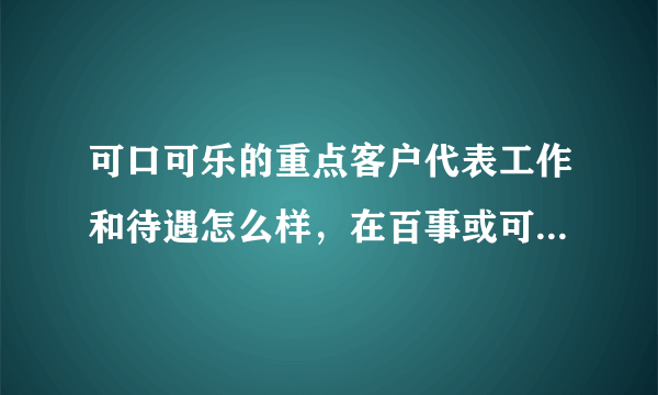 可口可乐的重点客户代表工作和待遇怎么样，在百事或可口做销售怎么样？