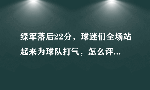 绿军落后22分，球迷们全场站起来为球队打气，怎么评价波士顿球迷？