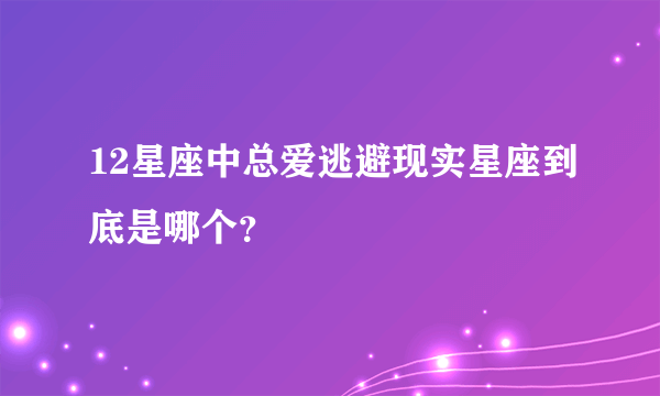 12星座中总爱逃避现实星座到底是哪个？