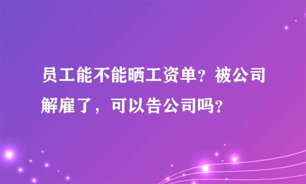 员工能不能晒工资单？被公司解雇了，可以告公司吗？