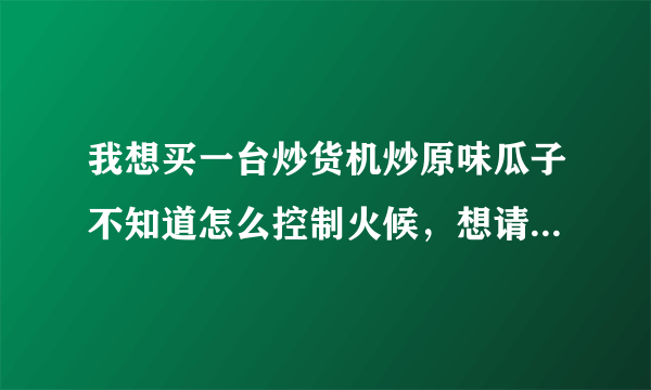 我想买一台炒货机炒原味瓜子不知道怎么控制火候，想请高手指点一下