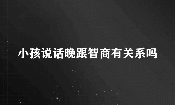小孩说话晚跟智商有关系吗