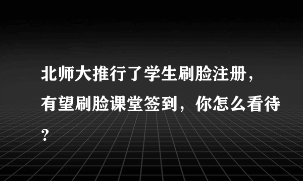 北师大推行了学生刷脸注册，有望刷脸课堂签到，你怎么看待？
