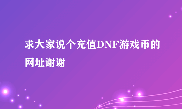 求大家说个充值DNF游戏币的网址谢谢