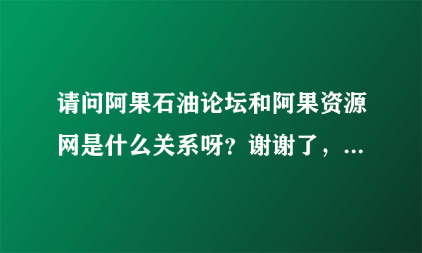 请问阿果石油论坛和阿果资源网是什么关系呀？谢谢了，大神帮忙啊